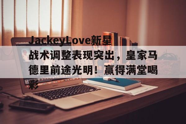 爱游戏登录入口-关于JackeyLove新星战术调整表现突出，皇家马德里前途光明！赢得满堂喝彩的信息