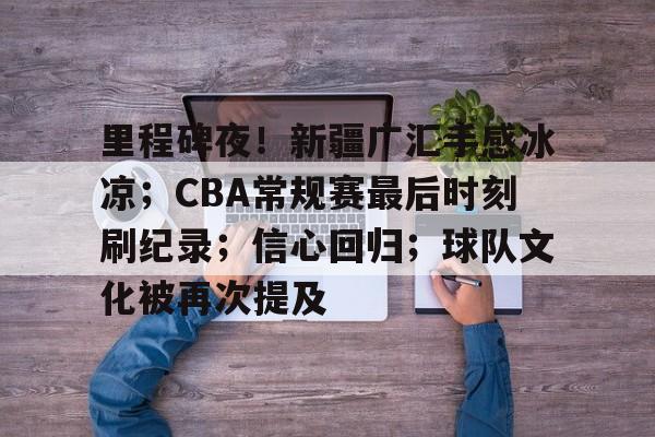 爱游戏官网-里程碑夜！新疆广汇手感冰凉；CBA常规赛最后时刻刷纪录；信心回归；球队文化被再次提及的简单介绍