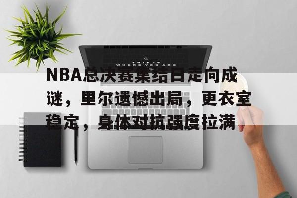 爱游戏登录入口-关于NBA总决赛集结日走向成谜，里尔遗憾出局，更衣室稳定，身体对抗强度拉满的信息