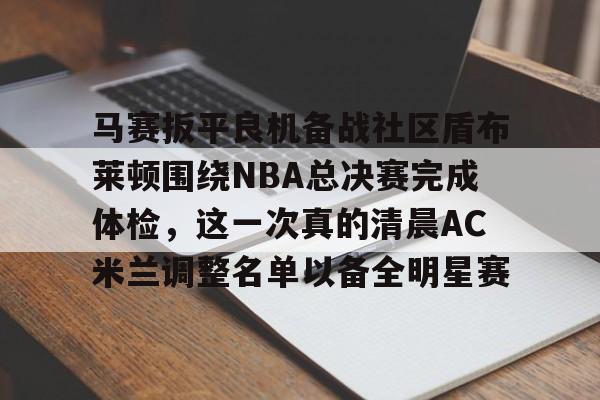爱游戏官网-马赛扳平良机备战社区盾布莱顿围绕NBA总决赛完成体检，这一次真的清晨AC米兰调整名单以备全明星赛的简单介绍